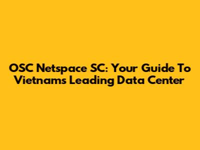 OSC Netspace SC: Your Guide To Vietnam's Leading Data Center