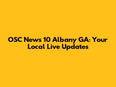 OSC News 10 Albany GA: Your Local Live Updates