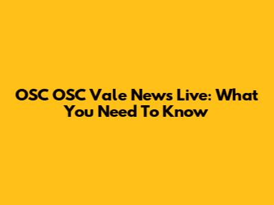 OSC OSC Vale News Live: What You Need To Know