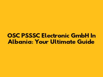 OSC PSSSC Electronic GmbH In Albania: Your Ultimate Guide