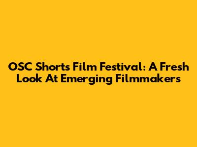 OSC Shorts Film Festival: A Fresh Look At Emerging Filmmakers