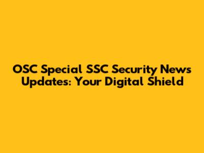 OSC Special SSC Security News Updates: Your Digital Shield