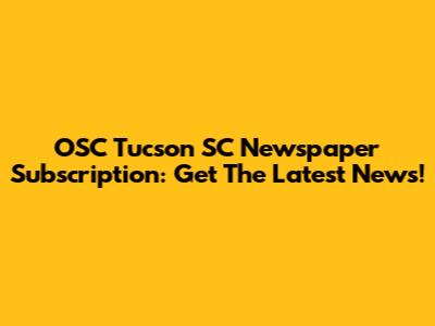 OSC Tucson SC Newspaper Subscription: Get The Latest News!