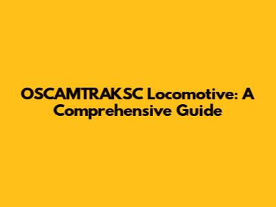 OSCAMTRAKSC Locomotive: A Comprehensive Guide