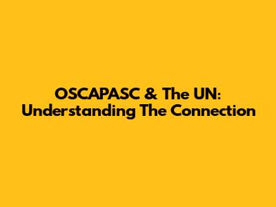 OSCAPASC & The UN: Understanding The Connection