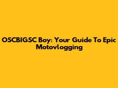 OSCBIGSC Boy: Your Guide To Epic Motovlogging