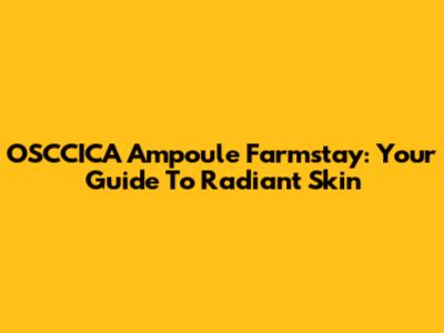 OSCCICA Ampoule Farmstay: Your Guide To Radiant Skin