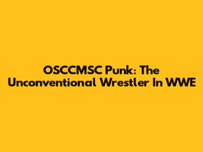 OSCCMSC Punk: The Unconventional Wrestler In WWE
