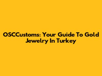 OSCCustoms: Your Guide To Gold Jewelry In Turkey