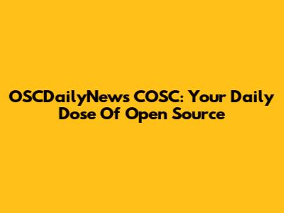 OSCDailyNews COSC: Your Daily Dose Of Open Source