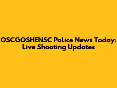 OSCGOSHENSC Police News Today: Live Shooting Updates