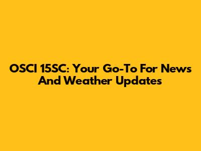 OSCI 15SC: Your Go-To For News And Weather Updates