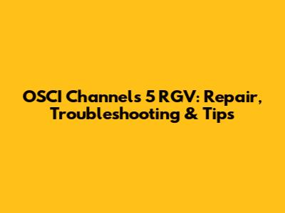 OSCI Channels 5 RGV: Repair, Troubleshooting & Tips