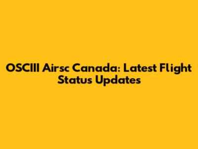 OSCIII Airsc Canada: Latest Flight Status Updates