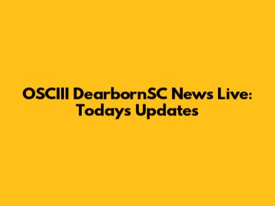 OSCIII DearbornSC News Live: Today's Updates
