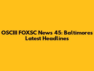 OSCIII FOXSC News 45: Baltimore's Latest Headlines