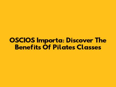 OSCIOS Importa: Discover The Benefits Of Pilates Classes