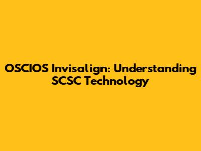 OSCIOS Invisalign: Understanding SCSC Technology