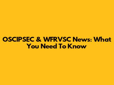 OSCIPSEC & WFRVSC News: What You Need To Know