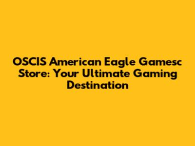 OSCIS American Eagle Gamesc Store: Your Ultimate Gaming Destination