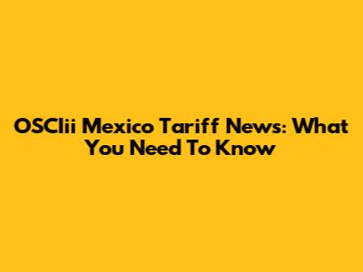 OSCIii Mexico Tariff News: What You Need To Know