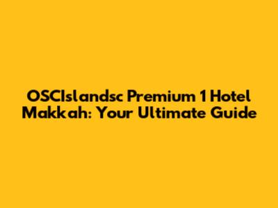 OSCIslandsc Premium 1 Hotel Makkah: Your Ultimate Guide