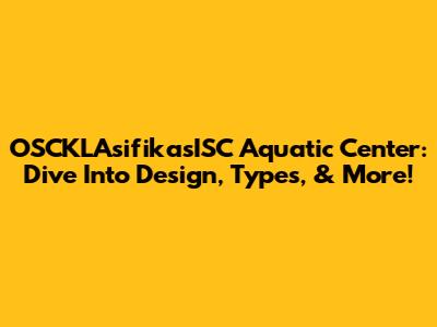 OSCKLAsifikasISC Aquatic Center: Dive Into Design, Types, & More!
