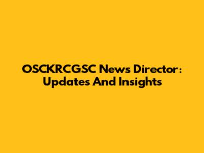 OSCKRCGSC News Director: Updates And Insights