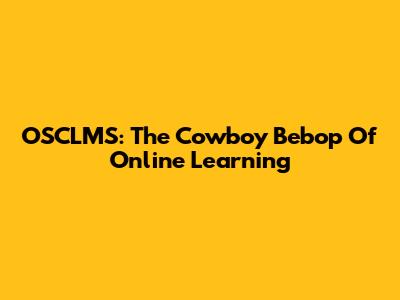 OSCLMS: The Cowboy Bebop Of Online Learning