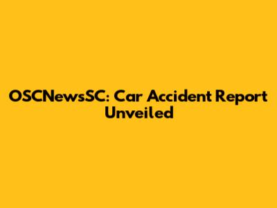 OSCNewsSC: Car Accident Report Unveiled