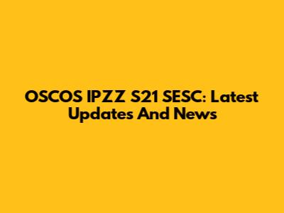 OSCOS IPZZ S21 SESC: Latest Updates And News