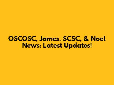 OSCOSC, James, SCSC, & Noel News: Latest Updates!