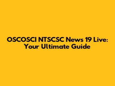 OSCOSCI NTSCSC News 19 Live: Your Ultimate Guide
