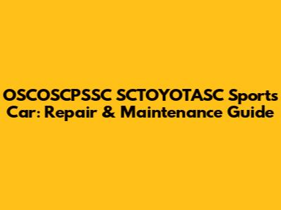 OSCOSCPSSC SCTOYOTASC Sports Car: Repair & Maintenance Guide