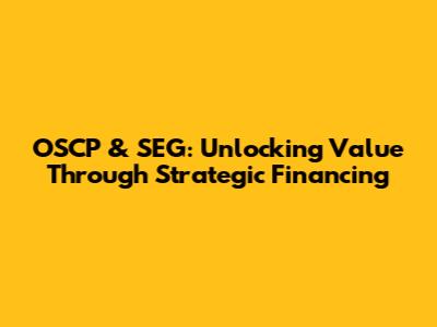 OSCP & SEG: Unlocking Value Through Strategic Financing