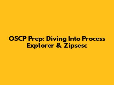 OSCP Prep: Diving Into Process Explorer & Zipsesc