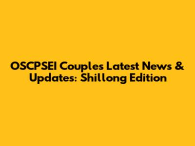 OSCPSEI Couple's Latest News & Updates: Shillong Edition