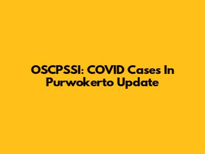OSCPSSI: COVID Cases In Purwokerto Update
