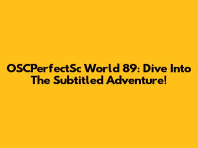 OSCPerfectSc World 89: Dive Into The Subtitled Adventure!