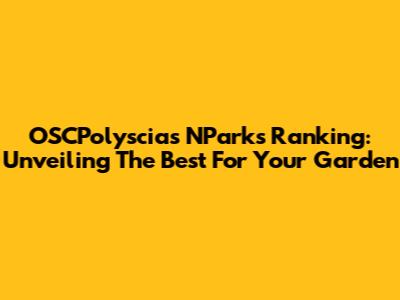 OSCPolyscias NParks Ranking: Unveiling The Best For Your Garden