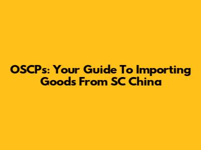 OSCPs: Your Guide To Importing Goods From SC China