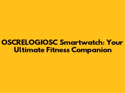 OSCRELOGIOSC Smartwatch: Your Ultimate Fitness Companion