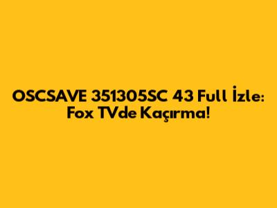 OSCSAVE 351305SC 43 Full İzle: Fox TV'de Kaçırma!