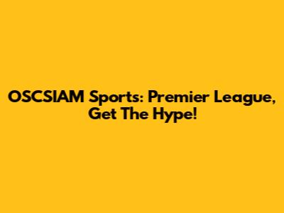 OSCSIAM Sports: Premier League, Get The Hype!