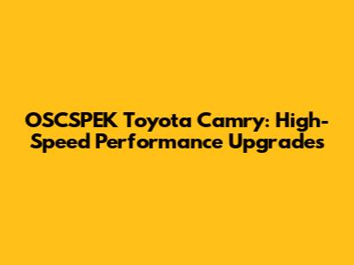 OSCSPEK Toyota Camry: High-Speed Performance Upgrades