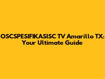 OSCSPESIFIKASISC TV Amarillo TX: Your Ultimate Guide