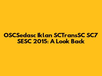 OSCSedasc Iklan SCTransSC SC7 SESC 2015: A Look Back