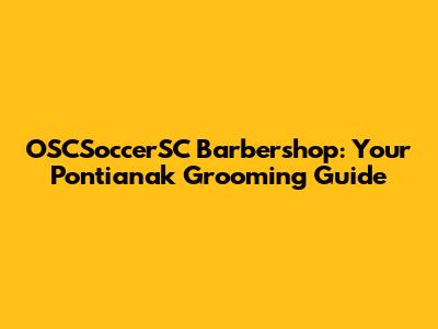 OSCSoccerSC Barbershop: Your Pontianak Grooming Guide