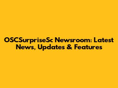 OSCSurpriseSc Newsroom: Latest News, Updates & Features