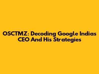 OSCTMZ: Decoding Google India's CEO And His Strategies